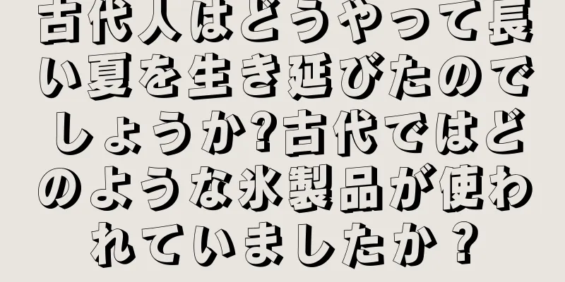 古代人はどうやって長い夏を生き延びたのでしょうか?古代ではどのような氷製品が使われていましたか？