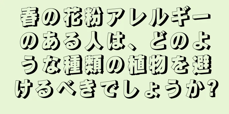 春の花粉アレルギーのある人は、どのような種類の植物を避けるべきでしょうか?