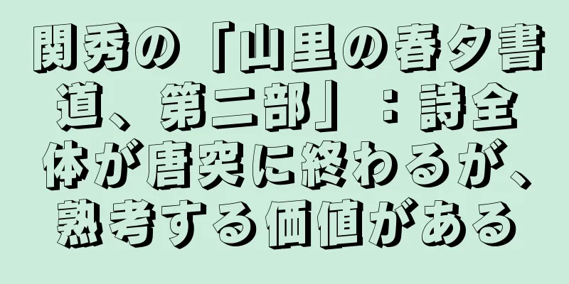 関秀の「山里の春夕書道、第二部」：詩全体が唐突に終わるが、熟考する価値がある