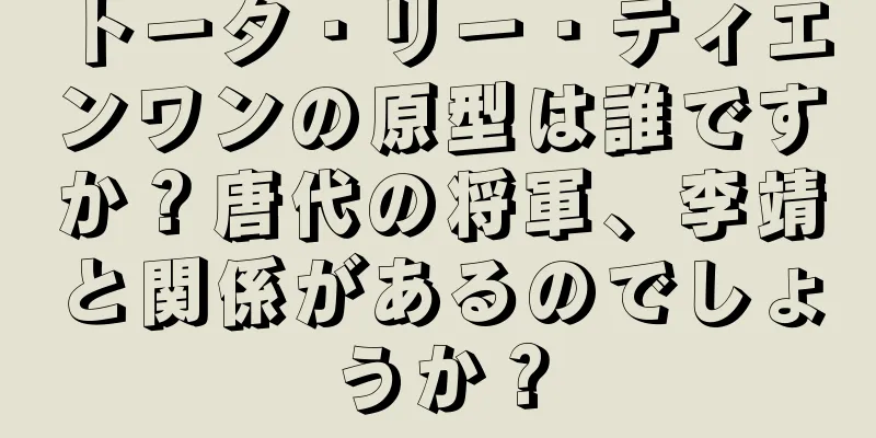 トータ・リー・ティエンワンの原型は誰ですか？唐代の将軍、李靖と関係があるのでしょうか？