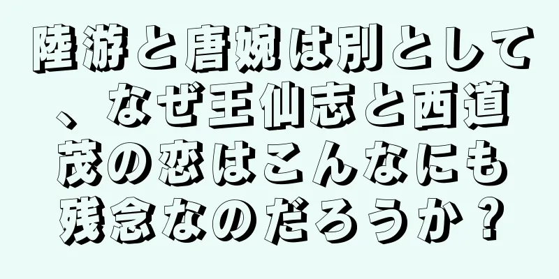 陸游と唐婉は別として、なぜ王仙志と西道茂の恋はこんなにも残念なのだろうか？