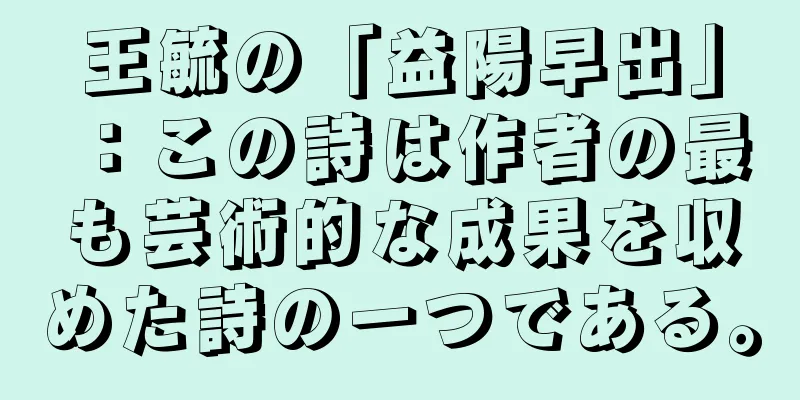 王毓の「益陽早出」：この詩は作者の最も芸術的な成果を収めた詩の一つである。