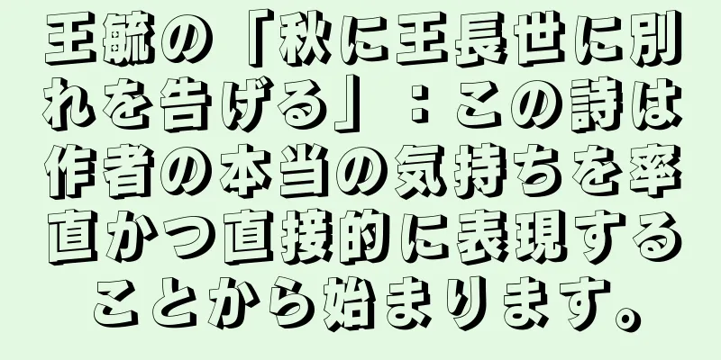 王毓の「秋に王長世に別れを告げる」：この詩は作者の本当の気持ちを率直かつ直接的に表現することから始まります。