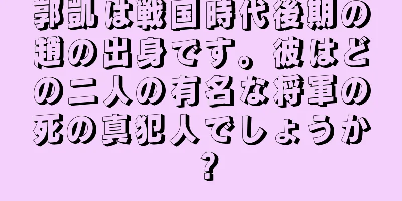 郭凱は戦国時代後期の趙の出身です。彼はどの二人の有名な将軍の死の真犯人でしょうか？