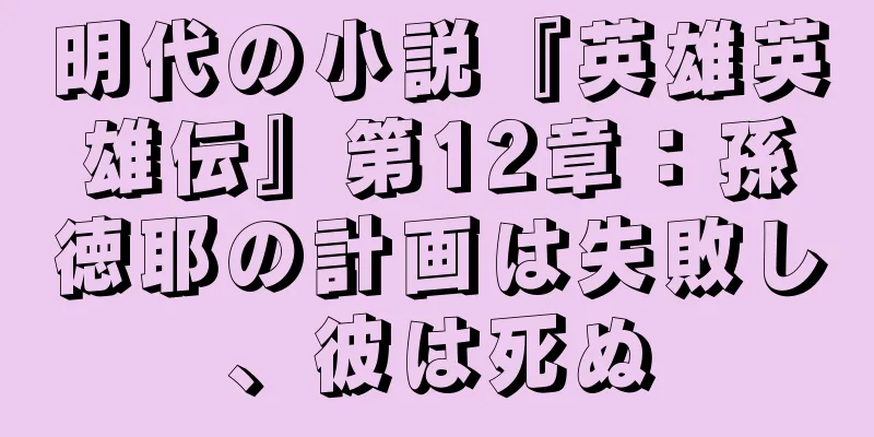 明代の小説『英雄英雄伝』第12章：孫徳耶の計画は失敗し、彼は死ぬ
