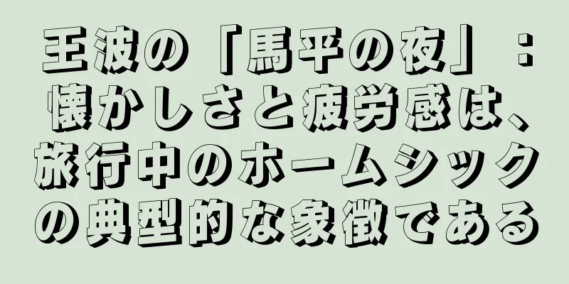 王波の「馬平の夜」：懐かしさと疲労感は、旅行中のホームシックの典型的な象徴である