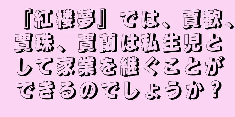 『紅楼夢』では、賈歓、賈珠、賈蘭は私生児として家業を継ぐことができるのでしょうか？