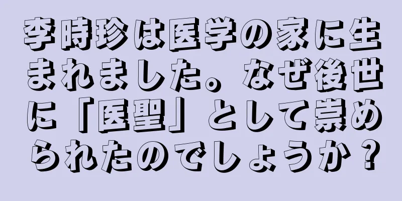 李時珍は医学の家に生まれました。なぜ後世に「医聖」として崇められたのでしょうか？