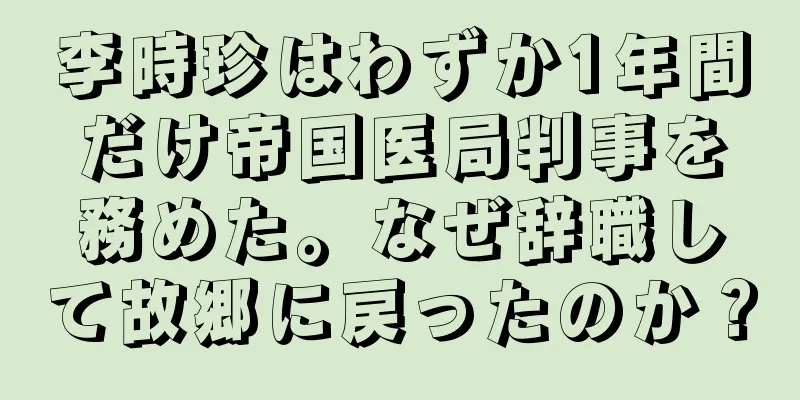 李時珍はわずか1年間だけ帝国医局判事を務めた。なぜ辞職して故郷に戻ったのか？