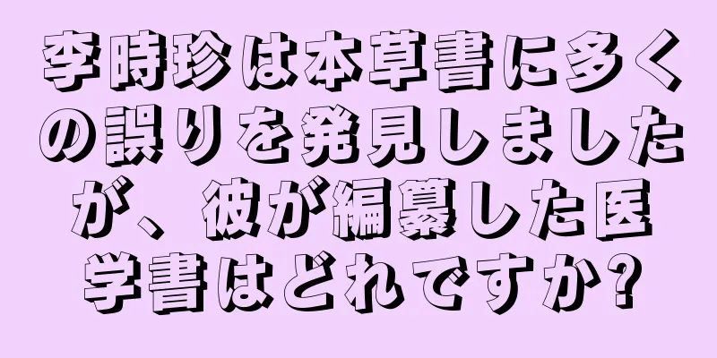 李時珍は本草書に多くの誤りを発見しましたが、彼が編纂した医学書はどれですか?