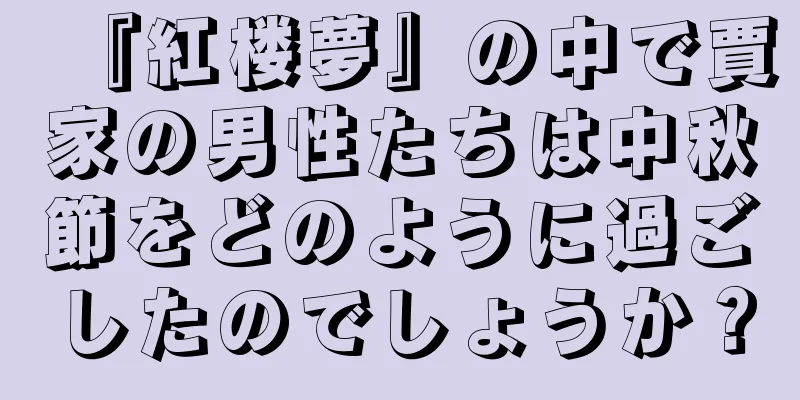 『紅楼夢』の中で賈家の男性たちは中秋節をどのように過ごしたのでしょうか？