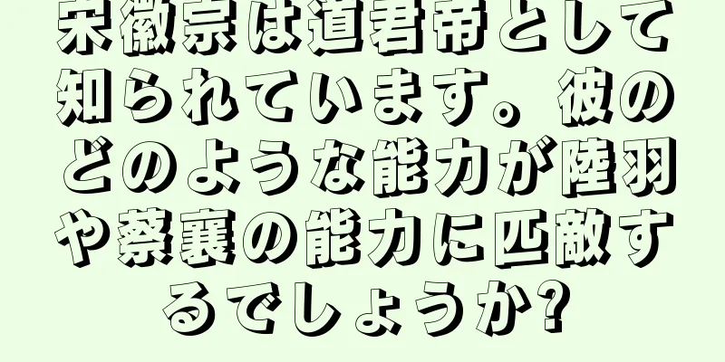 宋徽宗は道君帝として知られています。彼のどのような能力が陸羽や蔡襄の能力に匹敵するでしょうか?