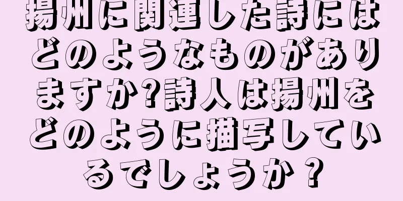 揚州に関連した詩にはどのようなものがありますか?詩人は揚州をどのように描写しているでしょうか？