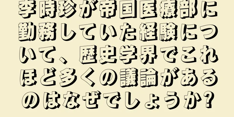 李時珍が帝国医療部に勤務していた経験について、歴史学界でこれほど多くの議論があるのはなぜでしょうか?
