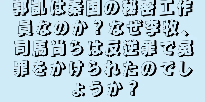 郭凱は秦国の秘密工作員なのか？なぜ李牧、司馬尚らは反逆罪で冤罪をかけられたのでしょうか？
