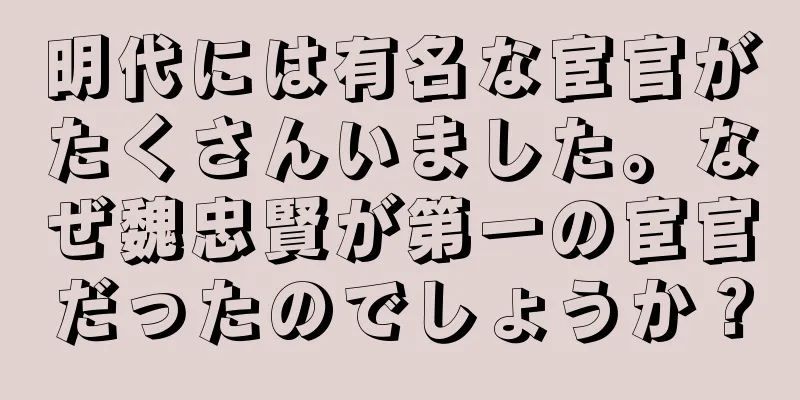 明代には有名な宦官がたくさんいました。なぜ魏忠賢が第一の宦官だったのでしょうか？