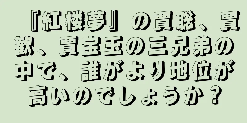 『紅楼夢』の賈聡、賈歓、賈宝玉の三兄弟の中で、誰がより地位が高いのでしょうか？