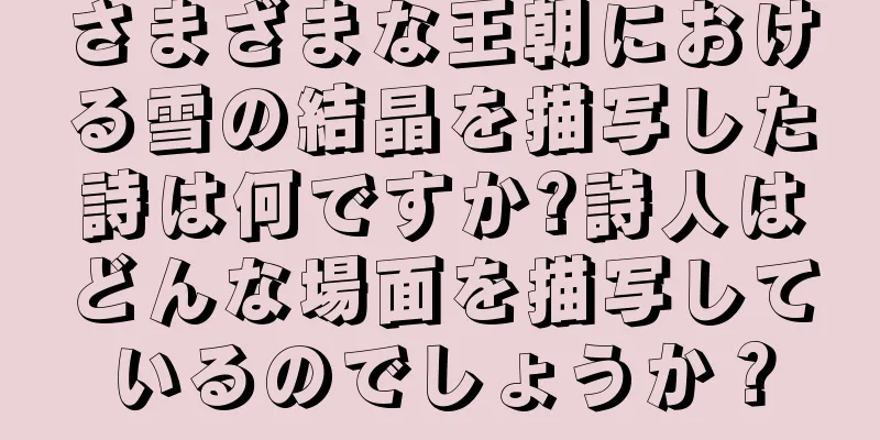 さまざまな王朝における雪の結晶を描写した詩は何ですか?詩人はどんな場面を描写しているのでしょうか？