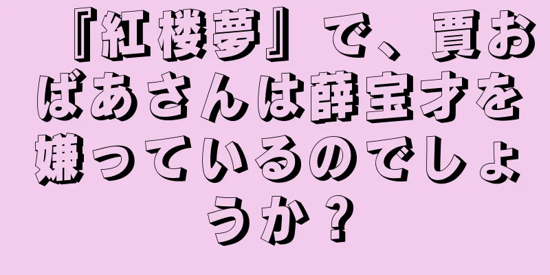 『紅楼夢』で、賈おばあさんは薛宝才を嫌っているのでしょうか？