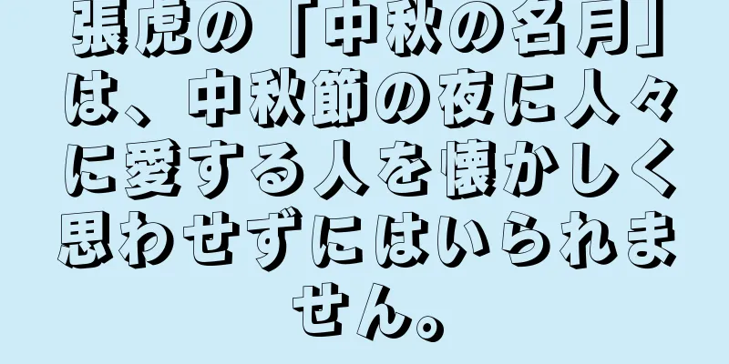 張虎の「中秋の名月」は、中秋節の夜に人々に愛する人を懐かしく思わせずにはいられません。