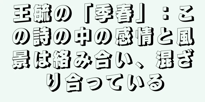 王毓の「季春」：この詩の中の感情と風景は絡み合い、混ざり合っている