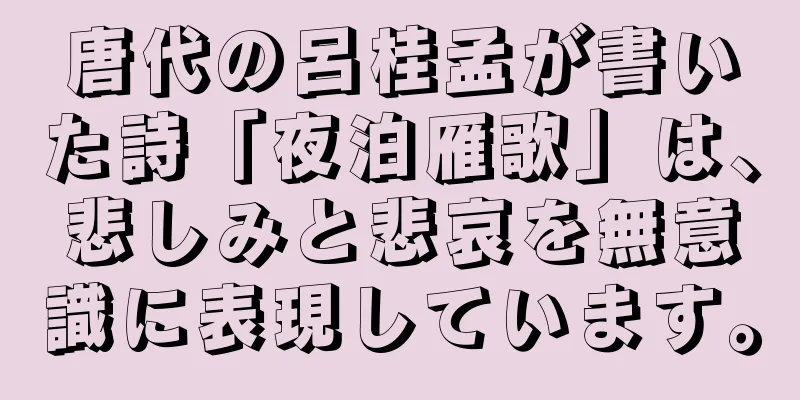 唐代の呂桂孟が書いた詩「夜泊雁歌」は、悲しみと悲哀を無意識に表現しています。