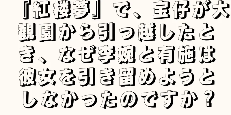 『紅楼夢』で、宝仔が大観園から引っ越したとき、なぜ李婉と有施は彼女を引き留めようとしなかったのですか？