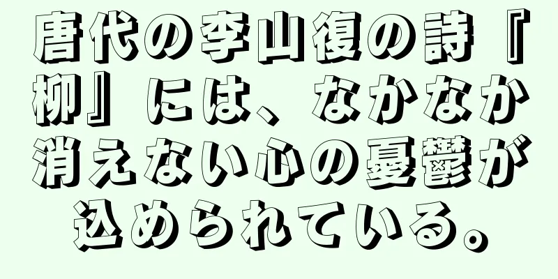 唐代の李山復の詩『柳』には、なかなか消えない心の憂鬱が込められている。