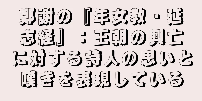 鄭謝の『年女教・延志経』：王朝の興亡に対する詩人の思いと嘆きを表現している