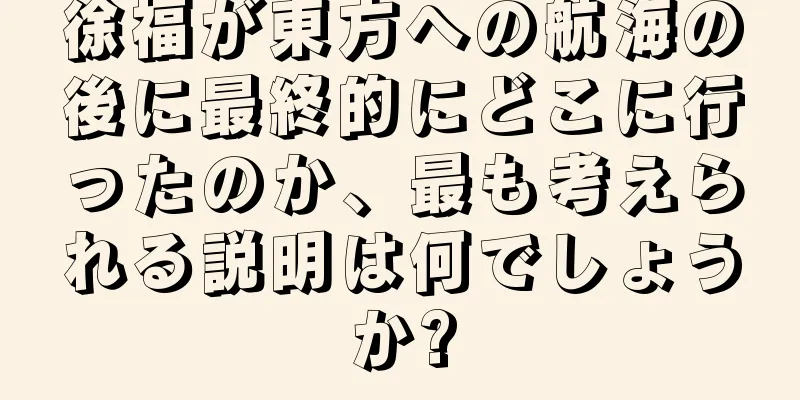 徐福が東方への航海の後に最終的にどこに行ったのか、最も考えられる説明は何でしょうか?