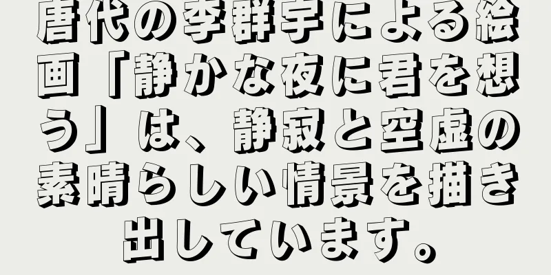 唐代の李群宇による絵画「静かな夜に君を想う」は、静寂と空虚の素晴らしい情景を描き出しています。