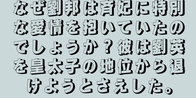 なぜ劉邦は斉妃に特別な愛情を抱いていたのでしょうか？彼は劉英を皇太子の地位から退けようとさえした。