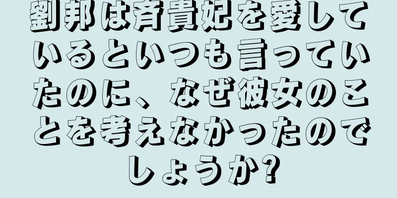 劉邦は斉貴妃を愛しているといつも言っていたのに、なぜ彼女のことを考えなかったのでしょうか?