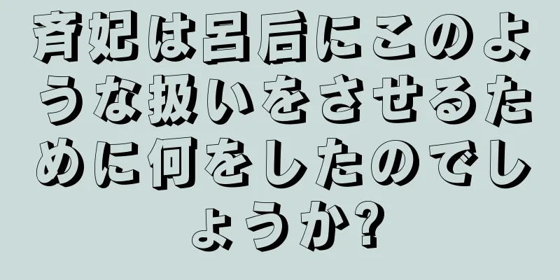 斉妃は呂后にこのような扱いをさせるために何をしたのでしょうか?