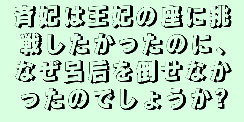 斉妃は王妃の座に挑戦したかったのに、なぜ呂后を倒せなかったのでしょうか?