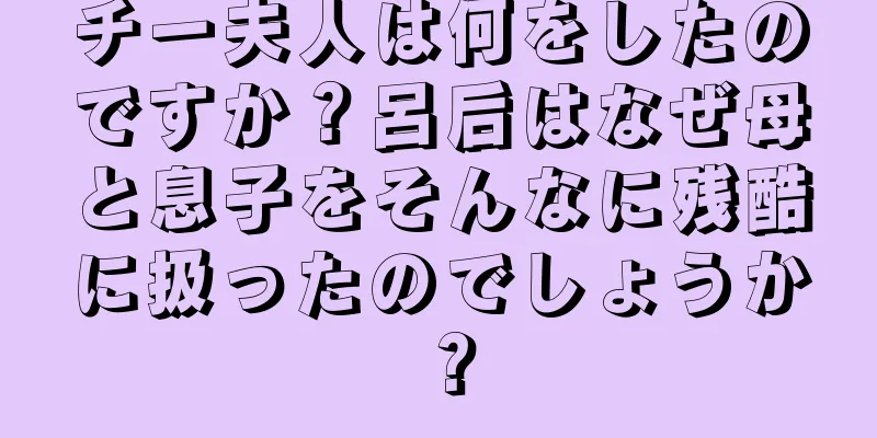 チー夫人は何をしたのですか？呂后はなぜ母と息子をそんなに残酷に扱ったのでしょうか？