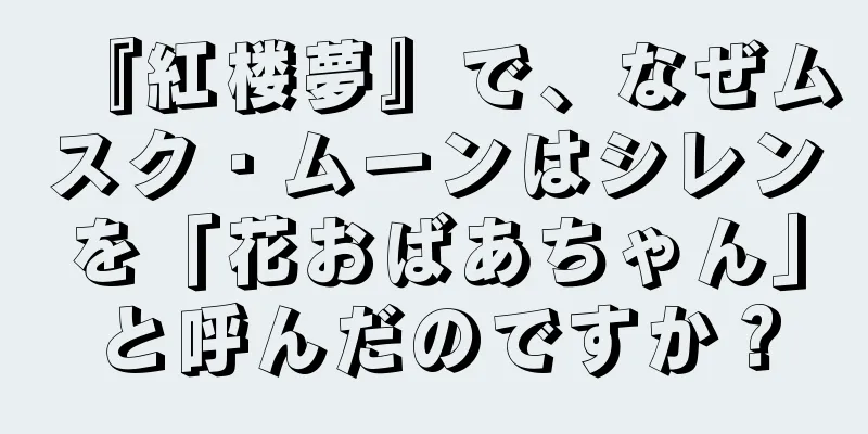『紅楼夢』で、なぜムスク・ムーンはシレンを「花おばあちゃん」と呼んだのですか？