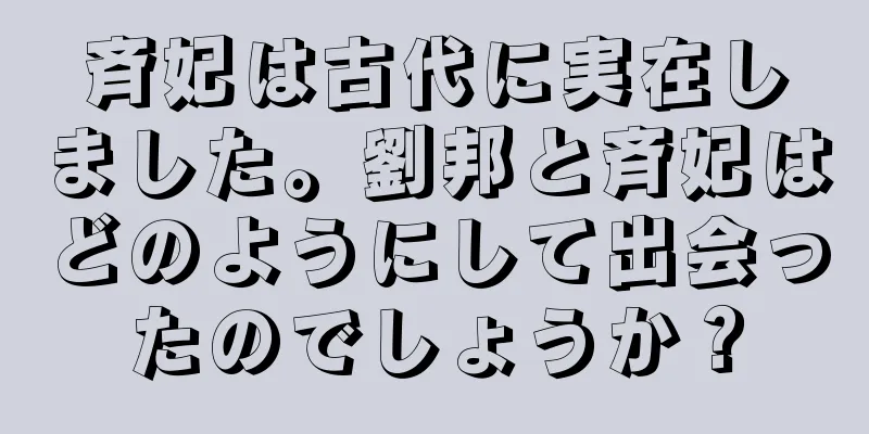 斉妃は古代に実在しました。劉邦と斉妃はどのようにして出会ったのでしょうか？