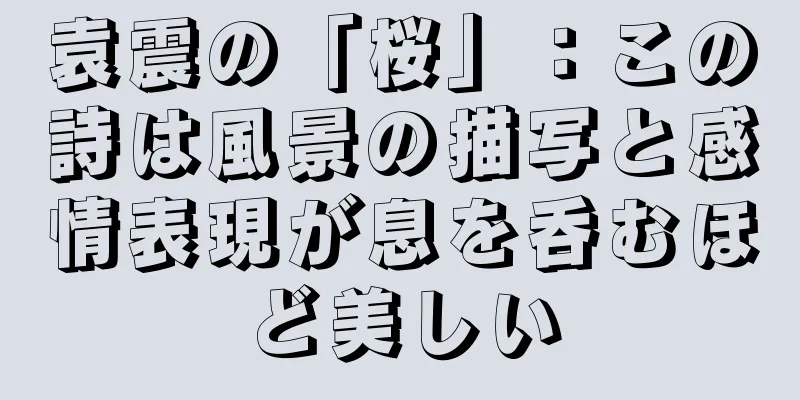 袁震の「桜」：この詩は風景の描写と感情表現が息を呑むほど美しい