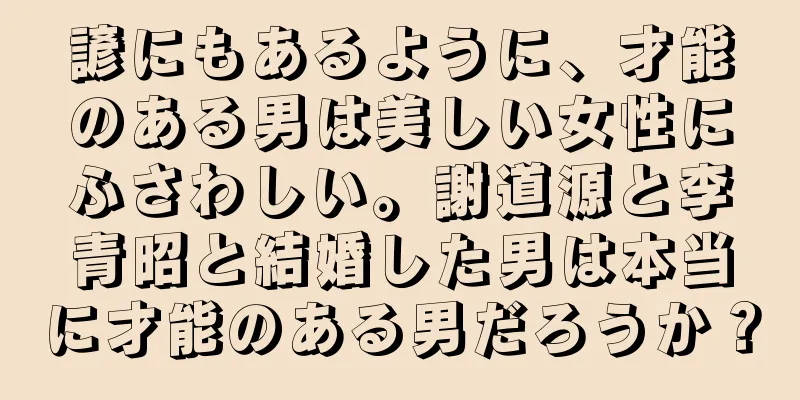 諺にもあるように、才能のある男は美しい女性にふさわしい。謝道源と李青昭と結婚した男は本当に才能のある男だろうか？
