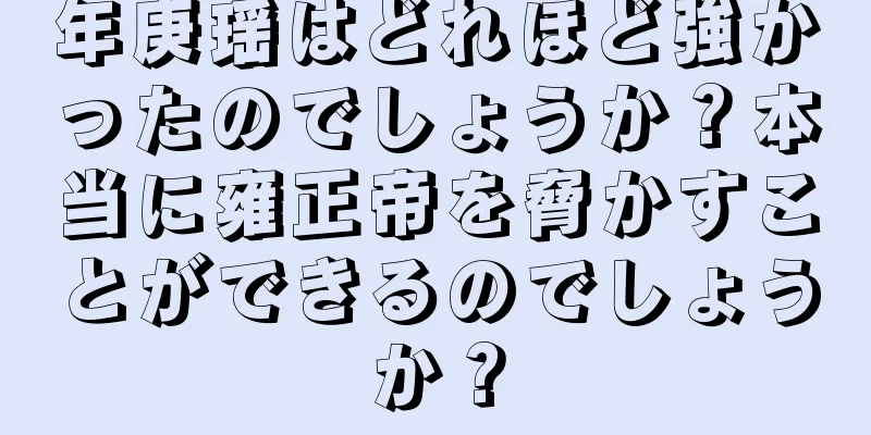 年庚瑶はどれほど強かったのでしょうか？本当に雍正帝を脅かすことができるのでしょうか？