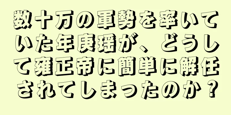 数十万の軍勢を率いていた年庚瑶が、どうして雍正帝に簡単に解任されてしまったのか？