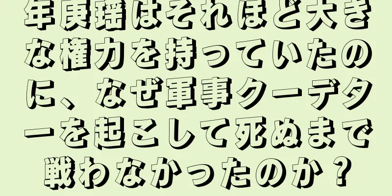 年庚瑶はそれほど大きな権力を持っていたのに、なぜ軍事クーデターを起こして死ぬまで戦わなかったのか？