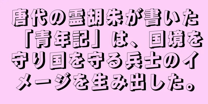 唐代の霊胡朱が書いた「青年記」は、国境を守り国を守る兵士のイメージを生み出した。