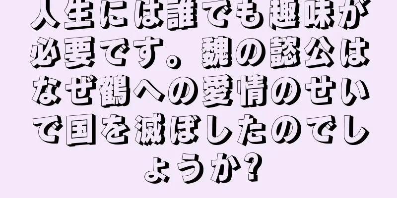 人生には誰でも趣味が必要です。魏の懿公はなぜ鶴への愛情のせいで国を滅ぼしたのでしょうか?