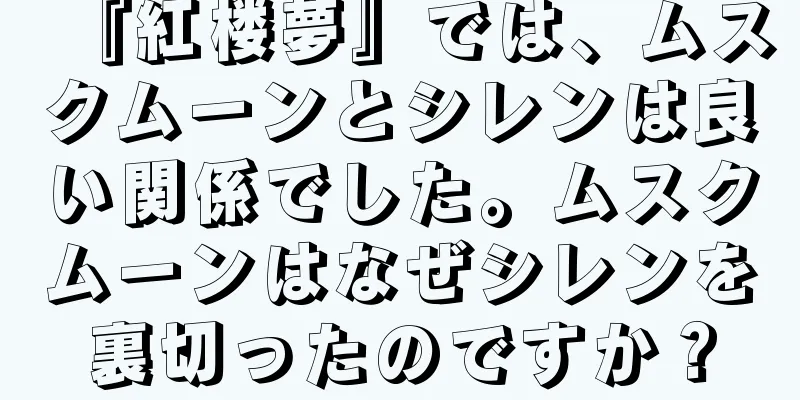 『紅楼夢』では、ムスクムーンとシレンは良い関係でした。ムスクムーンはなぜシレンを裏切ったのですか？