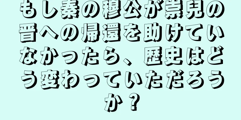 もし秦の穆公が崇兒の晋への帰還を助けていなかったら、歴史はどう変わっていただろうか？