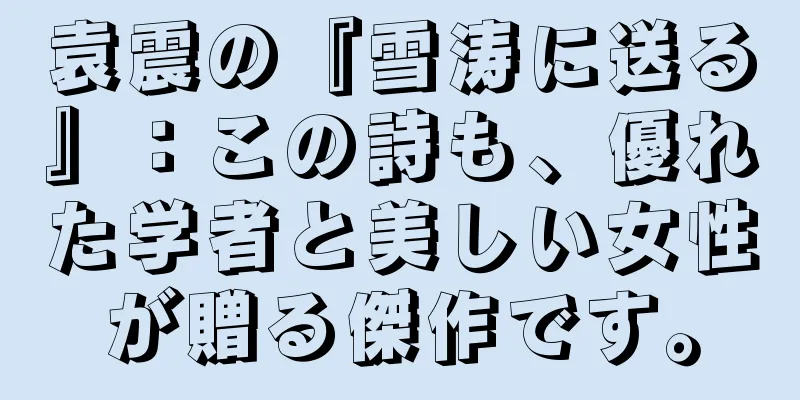袁震の『雪涛に送る』：この詩も、優れた学者と美しい女性が贈る傑作です。