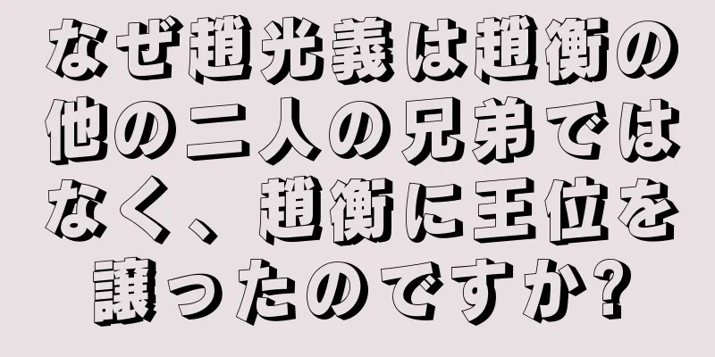 なぜ趙光義は趙衡の他の二人の兄弟ではなく、趙衡に王位を譲ったのですか?