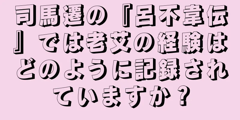 司馬遷の『呂不韋伝』では老艾の経験はどのように記録されていますか？